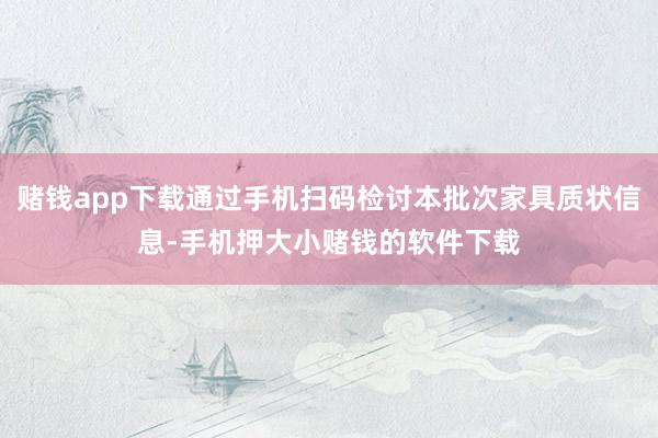 赌钱app下载通过手机扫码检讨本批次家具质状信息-手机押大小赌钱的软件下载