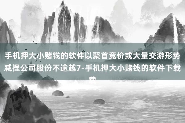 手机押大小赌钱的软件以聚首竞价或大量交游形势减捏公司股份不逾越7-手机押大小赌钱的软件下载