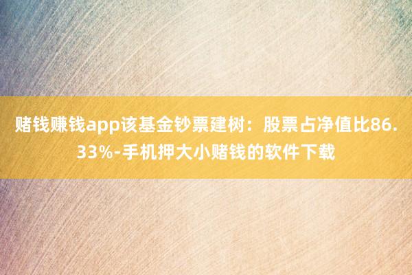 赌钱赚钱app该基金钞票建树：股票占净值比86.33%-手机押大小赌钱的软件下载