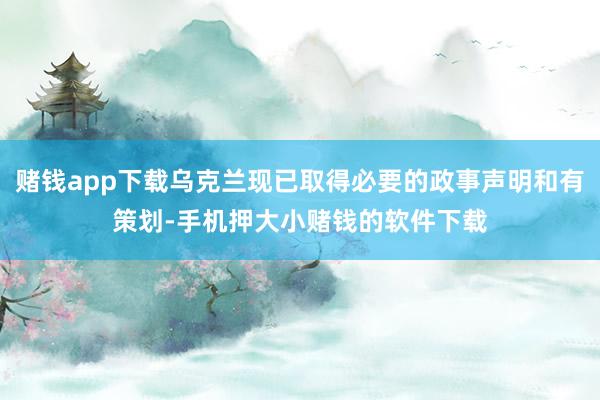 赌钱app下载乌克兰现已取得必要的政事声明和有策划-手机押大小赌钱的软件下载