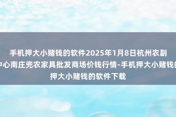 手机押大小赌钱的软件2025年1月8日杭州农副家具物流中心南庄兜农家具批发商场价钱行情-手机押大小赌钱的软件下载