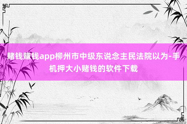 赌钱赚钱app柳州市中级东说念主民法院以为-手机押大小赌钱的软件下载