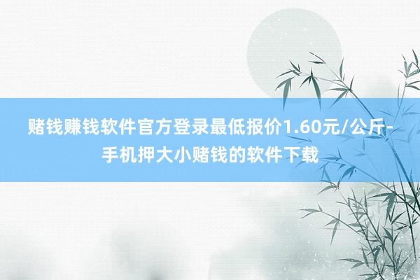 赌钱赚钱软件官方登录最低报价1.60元/公斤-手机押大小赌钱的软件下载