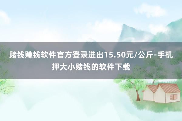 赌钱赚钱软件官方登录进出15.50元/公斤-手机押大小赌钱的软件下载