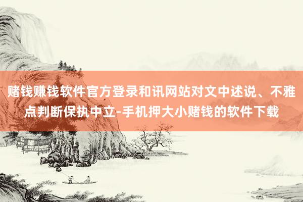 赌钱赚钱软件官方登录和讯网站对文中述说、不雅点判断保执中立-手机押大小赌钱的软件下载