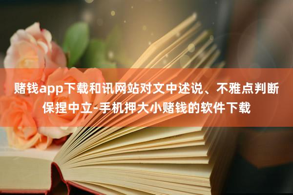 赌钱app下载和讯网站对文中述说、不雅点判断保捏中立-手机押大小赌钱的软件下载