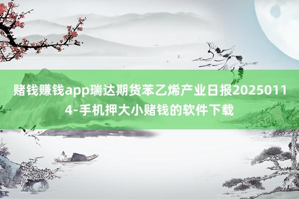 赌钱赚钱app瑞达期货苯乙烯产业日报20250114-手机押大小赌钱的软件下载