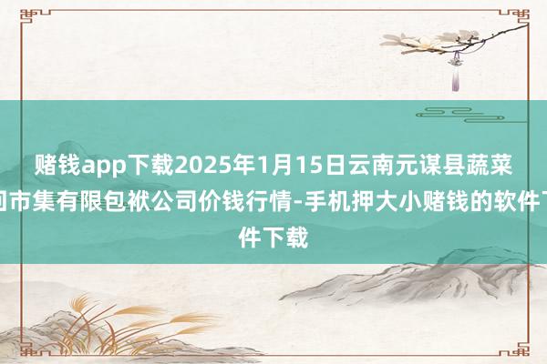 赌钱app下载2025年1月15日云南元谋县蔬菜来回市集有限包袱公司价钱行情-手机押大小赌钱的软件下载