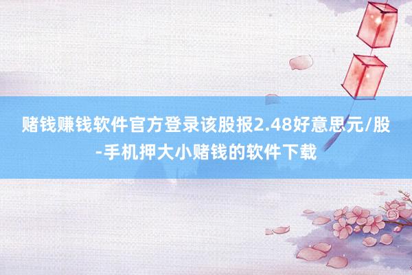 赌钱赚钱软件官方登录该股报2.48好意思元/股-手机押大小赌钱的软件下载