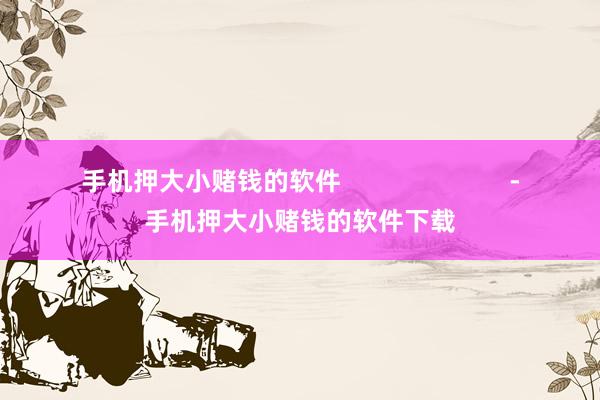 手机押大小赌钱的软件                        -手机押大小赌钱的软件下载
