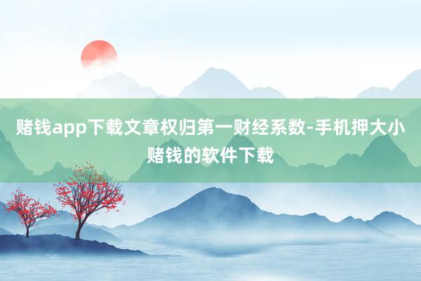 赌钱app下载文章权归第一财经系数-手机押大小赌钱的软件下载