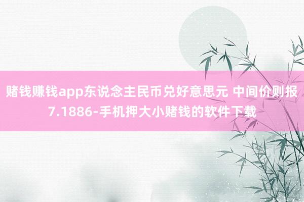 赌钱赚钱app东说念主民币兑好意思元 中间价则报7.1886-手机押大小赌钱的软件下载