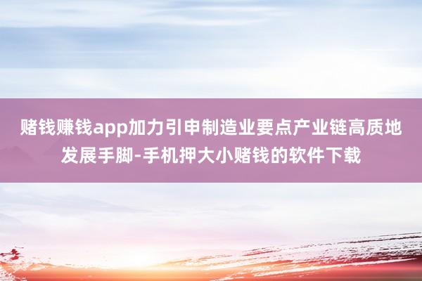 赌钱赚钱app加力引申制造业要点产业链高质地发展手脚-手机押大小赌钱的软件下载