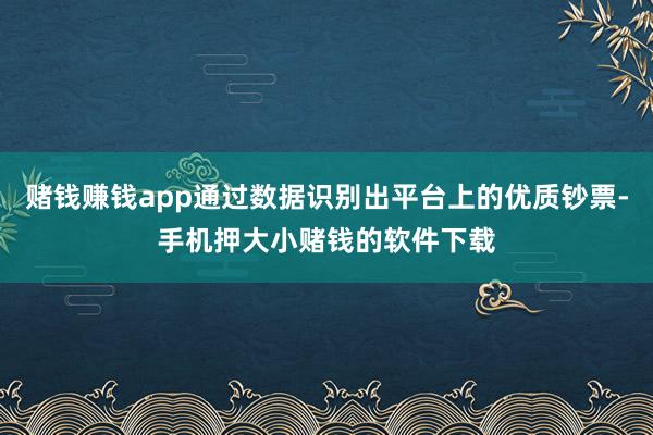 赌钱赚钱app通过数据识别出平台上的优质钞票-手机押大小赌钱的软件下载