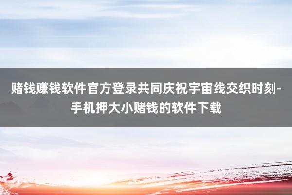 赌钱赚钱软件官方登录共同庆祝宇宙线交织时刻-手机押大小赌钱的软件下载