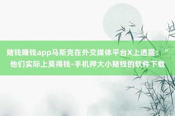 赌钱赚钱app马斯克在外交媒体平台X上透露:“他们实际上莫得钱-手机押大小赌钱的软件下载