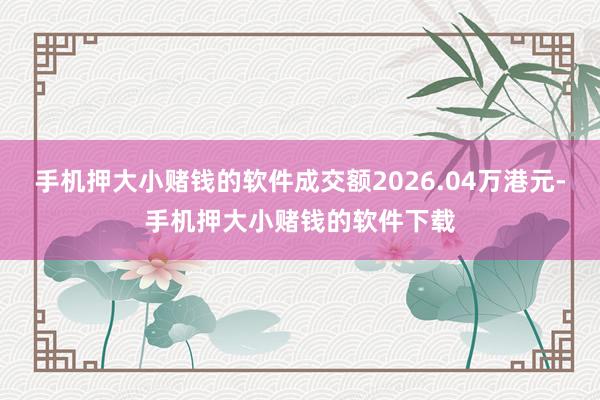 手机押大小赌钱的软件成交额2026.04万港元-手机押大小赌钱的软件下载
