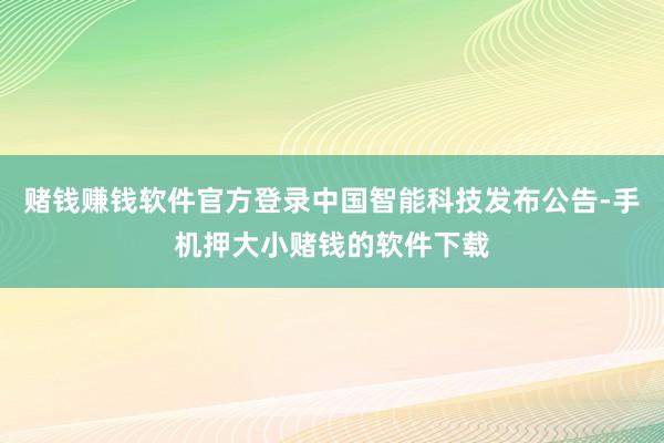 赌钱赚钱软件官方登录中国智能科技发布公告-手机押大小赌钱的软件下载
