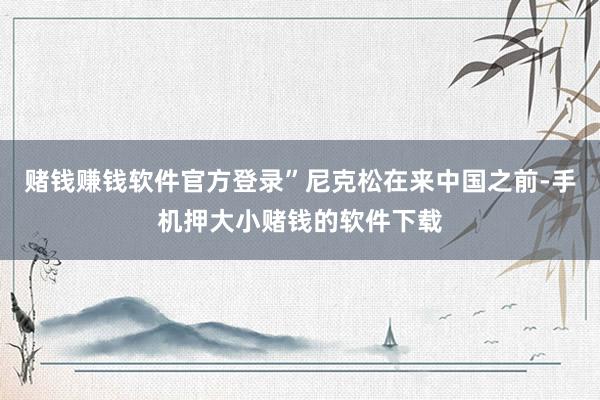 赌钱赚钱软件官方登录”尼克松在来中国之前-手机押大小赌钱的软件下载