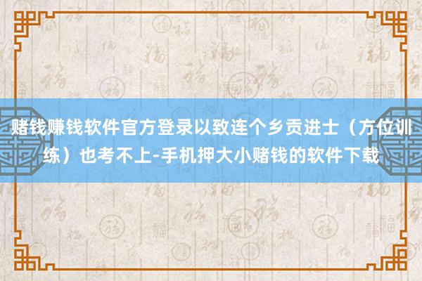 赌钱赚钱软件官方登录以致连个乡贡进士(方位训练)也考不上-手机押大小赌钱的软件下载