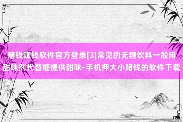 赌钱赚钱软件官方登录[3]常见的无糖饮料一般用甜味剂代替糖提供甜味-手机押大小赌钱的软件下载