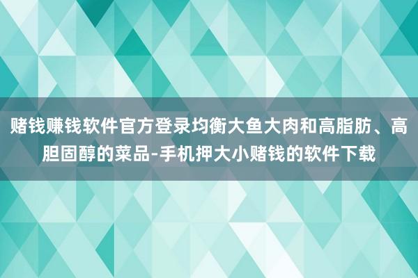 赌钱赚钱软件官方登录均衡大鱼大肉和高脂肪、高胆固醇的菜品-手机押大小赌钱的软件下载