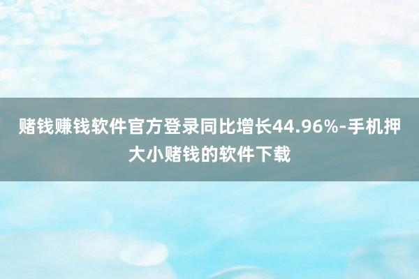 赌钱赚钱软件官方登录同比增长44.96%-手机押大小赌钱的软件下载