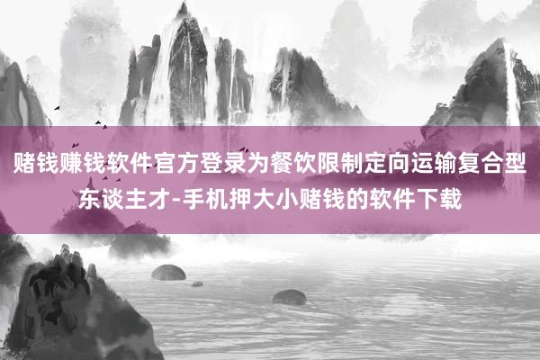赌钱赚钱软件官方登录为餐饮限制定向运输复合型东谈主才-手机押大小赌钱的软件下载