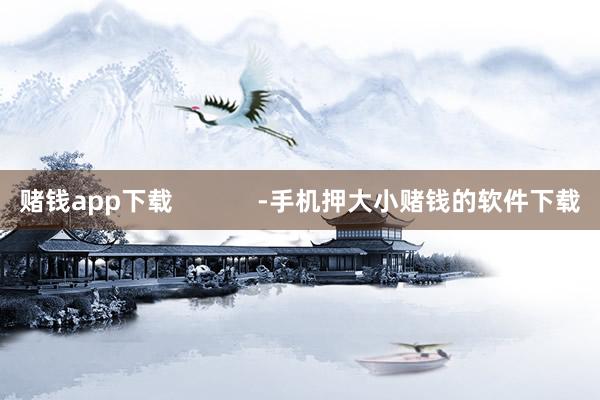 赌钱app下载 -手机押大小赌钱的软件下载