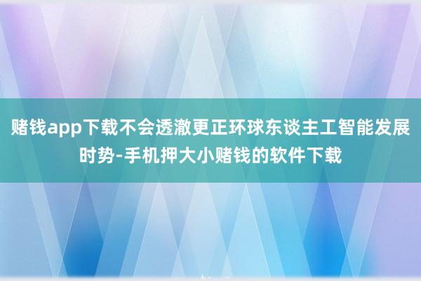 赌钱app下载不会透澈更正环球东谈主工智能发展时势-手机押大小赌钱的软件下载