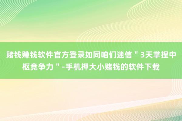 赌钱赚钱软件官方登录如同咱们迷信"3天掌捏中枢竞争力"-手机押大小赌钱的软件下载