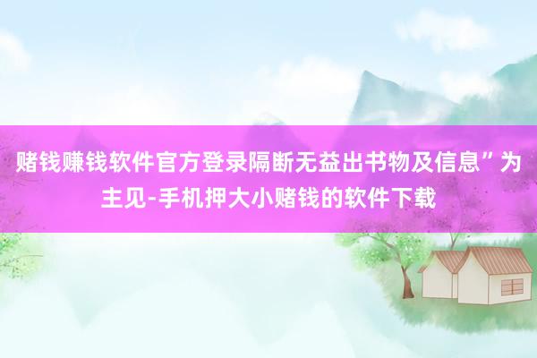 赌钱赚钱软件官方登录隔断无益出书物及信息”为主见-手机押大小赌钱的软件下载