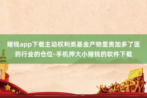 赌钱app下载主动权利类基金产物显贵加多了医药行业的仓位-手机押大小赌钱的软件下载