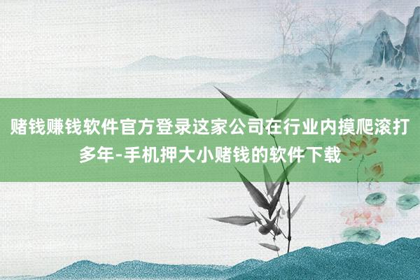 赌钱赚钱软件官方登录这家公司在行业内摸爬滚打多年-手机押大小赌钱的软件下载