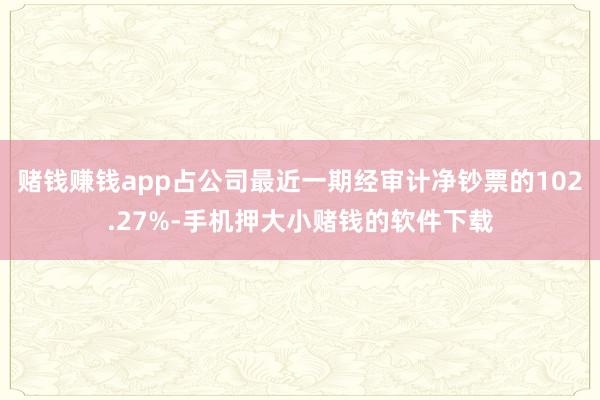 赌钱赚钱app占公司最近一期经审计净钞票的102.27%-手机押大小赌钱的软件下载