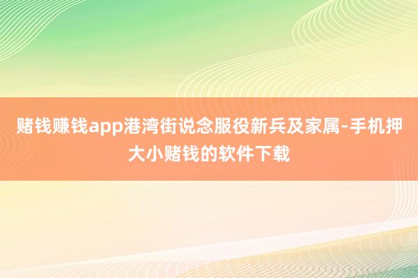 赌钱赚钱app港湾街说念服役新兵及家属-手机押大小赌钱的软件下载