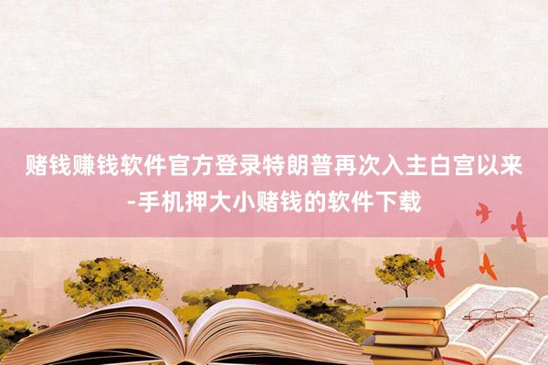 赌钱赚钱软件官方登录　　特朗普再次入主白宫以来-手机押大小赌钱的软件下载