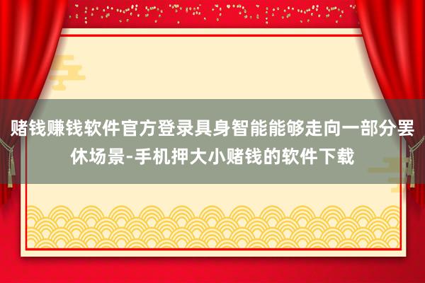 赌钱赚钱软件官方登录具身智能能够走向一部分罢休场景-手机押大小赌钱的软件下载