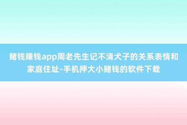 赌钱赚钱app周老先生记不清犬子的关系表情和家庭住址-手机押大小赌钱的软件下载