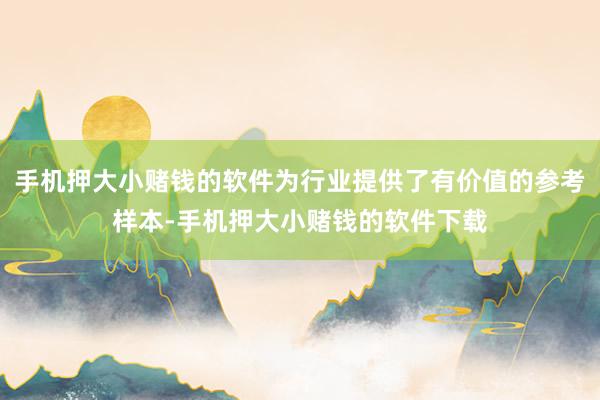 手机押大小赌钱的软件为行业提供了有价值的参考样本-手机押大小赌钱的软件下载