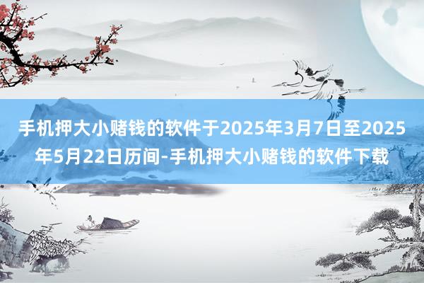 手机押大小赌钱的软件于2025年3月7日至2025年5月22日历间-手机押大小赌钱的软件下载