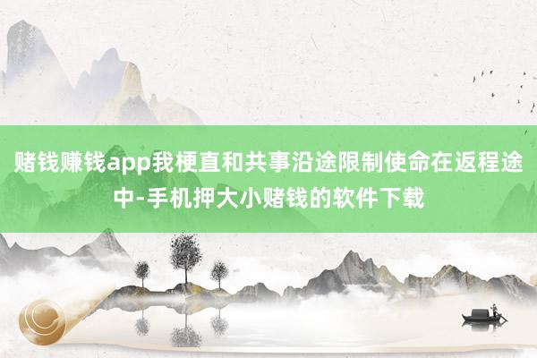 赌钱赚钱app我梗直和共事沿途限制使命在返程途中-手机押大小赌钱的软件下载