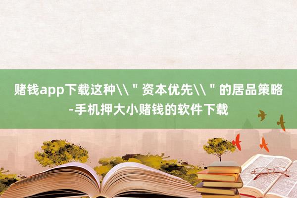 赌钱app下载这种\＂资本优先\＂的居品策略-手机押大小赌钱的软件下载