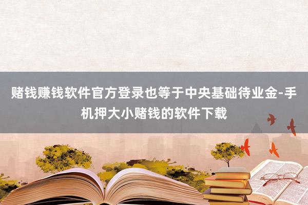 赌钱赚钱软件官方登录也等于中央基础待业金-手机押大小赌钱的软件下载