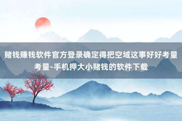 赌钱赚钱软件官方登录确定得把空域这事好好考量考量-手机押大小赌钱的软件下载