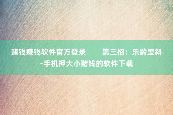 赌钱赚钱软件官方登录        第三招：乐龄歪斜-手机押大小赌钱的软件下载