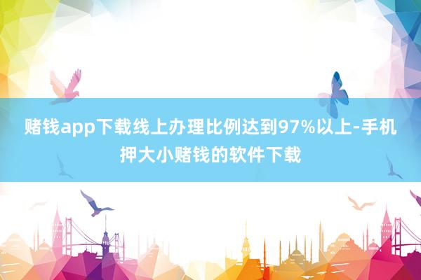 赌钱app下载线上办理比例达到97%以上-手机押大小赌钱的软件下载