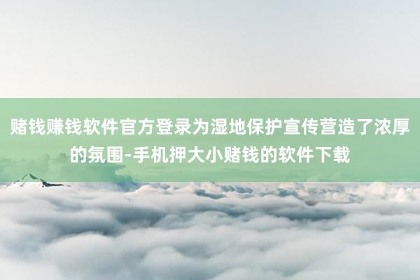 赌钱赚钱软件官方登录为湿地保护宣传营造了浓厚的氛围-手机押大小赌钱的软件下载
