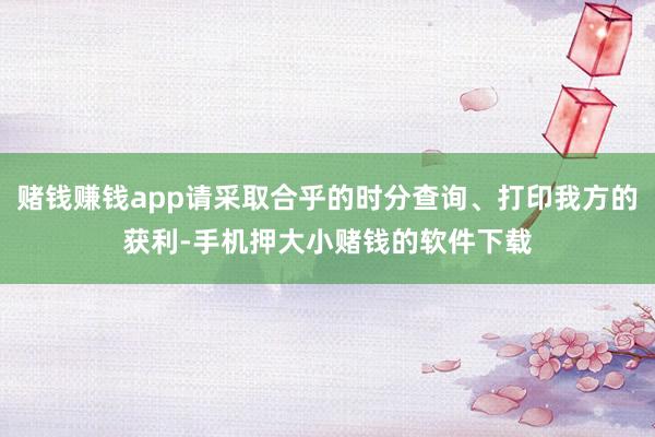 赌钱赚钱app请采取合乎的时分查询、打印我方的获利-手机押大小赌钱的软件下载
