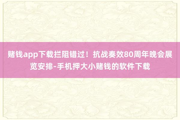 赌钱app下载拦阻错过！抗战奏效80周年晚会展览安排-手机押大小赌钱的软件下载